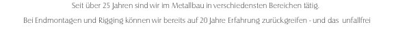 Seit über 25 Jahren sind wir im Metallbau in verschiedensten Bereichen tätig. Bei Endmontagen und Rigging können wir bereits auf 20 Jahre Erfahrung zurückgreifen - und das  unfallfrei